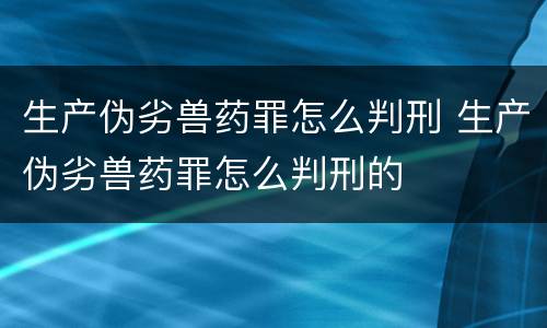 生产伪劣兽药罪怎么判刑 生产伪劣兽药罪怎么判刑的