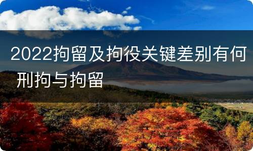 2022拘留及拘役关键差别有何 刑拘与拘留