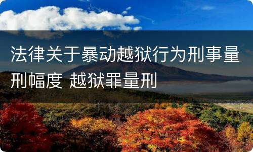法律关于暴动越狱行为刑事量刑幅度 越狱罪量刑