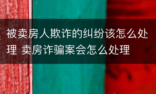 被卖房人欺诈的纠纷该怎么处理 卖房诈骗案会怎么处理