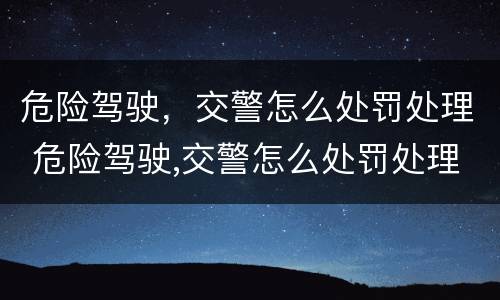 危险驾驶，交警怎么处罚处理 危险驾驶,交警怎么处罚处理流程