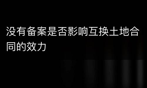 没有备案是否影响互换土地合同的效力