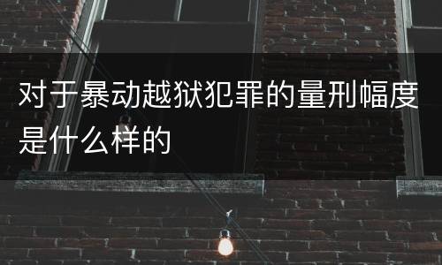 对于暴动越狱犯罪的量刑幅度是什么样的