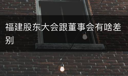 福建股东大会跟董事会有啥差别
