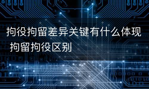 拘役拘留差异关键有什么体现 拘留拘役区别