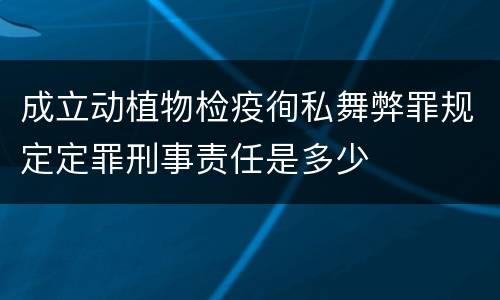 成立动植物检疫徇私舞弊罪规定定罪刑事责任是多少