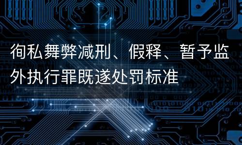 徇私舞弊减刑、假释、暂予监外执行罪既遂处罚标准