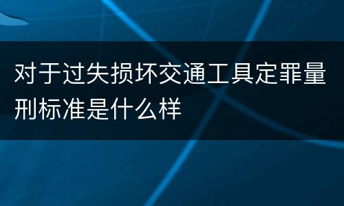 对于过失损坏交通工具定罪量刑标准是什么样