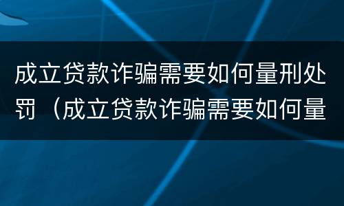 成立贷款诈骗需要如何量刑处罚（成立贷款诈骗需要如何量刑处罚决定）