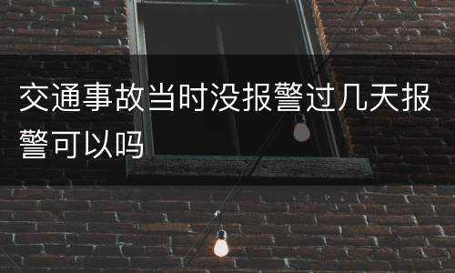 交通事故当时没报警过几天报警可以吗