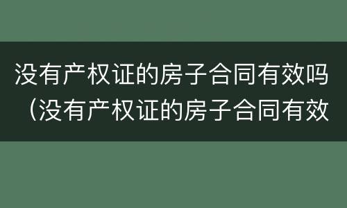 没有产权证的房子合同有效吗(没有产权证的房子合同有效吗)