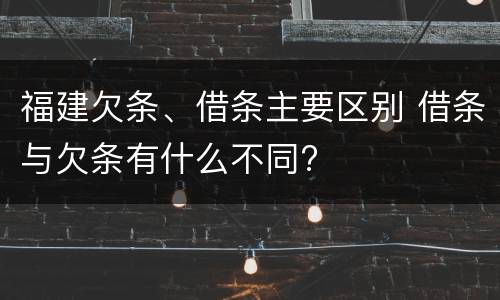福建欠条、借条主要区别 借条与欠条有什么不同?