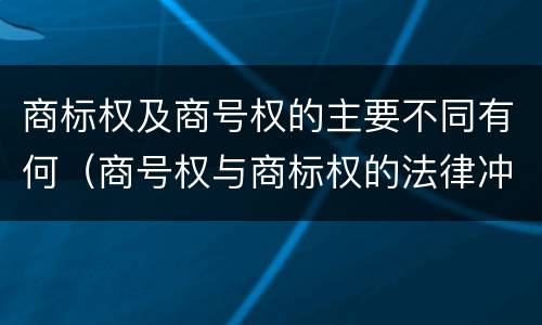 商标权及商号权的主要不同有何（商号权与商标权的法律冲突与解决）