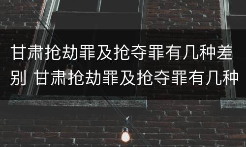 甘肃抢劫罪及抢夺罪有几种差别 甘肃抢劫罪及抢夺罪有几种差别案例