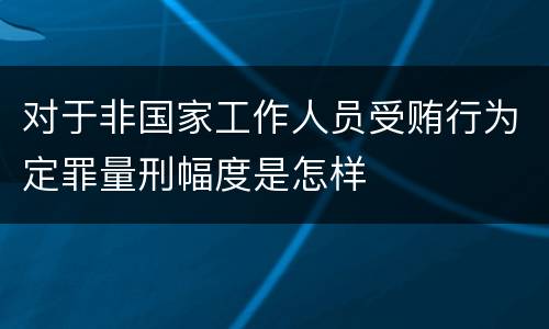 对于非国家工作人员受贿行为定罪量刑幅度是怎样