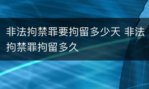 非法拘禁罪要拘留多少天 非法拘禁罪拘留多久