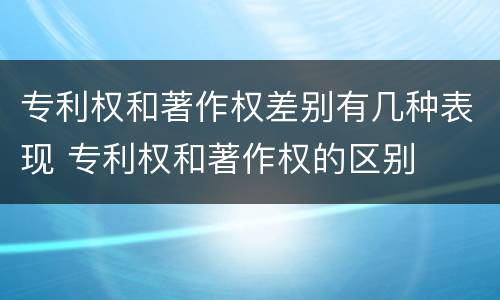 专利权和著作权差别有几种表现 专利权和著作权的区别