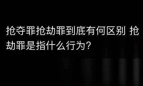 抢夺罪抢劫罪到底有何区别 抢劫罪是指什么行为?