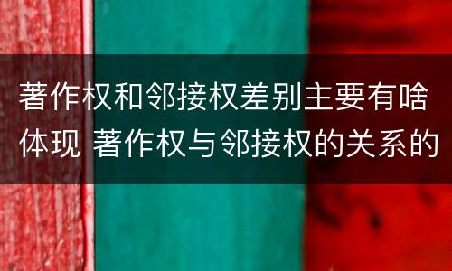 著作权和邻接权差别主要有啥体现 著作权与邻接权的关系的思维导图