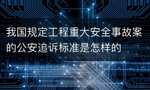 我国规定工程重大安全事故案的公安追诉标准是怎样的