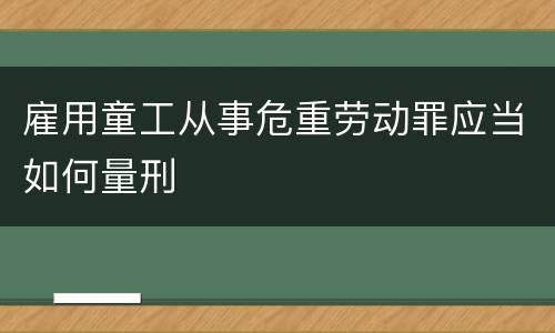 雇用童工从事危重劳动罪应当如何量刑