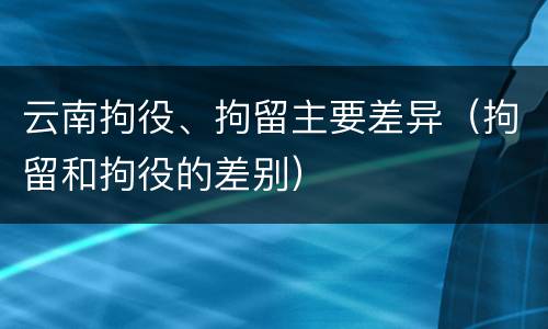 云南拘役、拘留主要差异（拘留和拘役的差别）