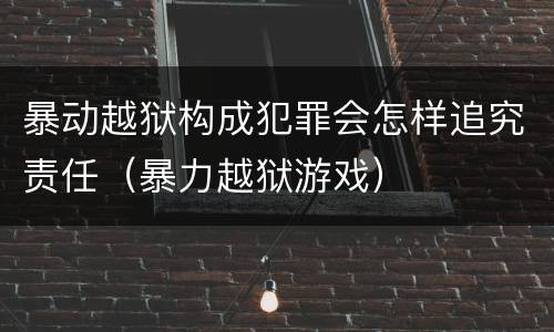 暴动越狱构成犯罪会怎样追究责任（暴力越狱游戏）