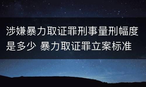 涉嫌暴力取证罪刑事量刑幅度是多少 暴力取证罪立案标准