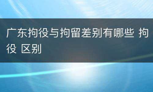 广东拘役与拘留差别有哪些 拘役 区别