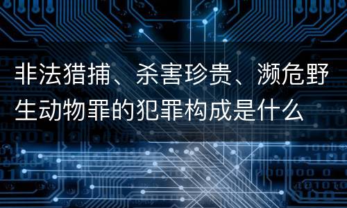非法猎捕、杀害珍贵、濒危野生动物罪的犯罪构成是什么