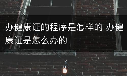 办健康证的程序是怎样的 办健康证是怎么办的