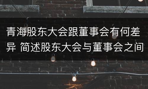 青海股东大会跟董事会有何差异 简述股东大会与董事会之间的关系