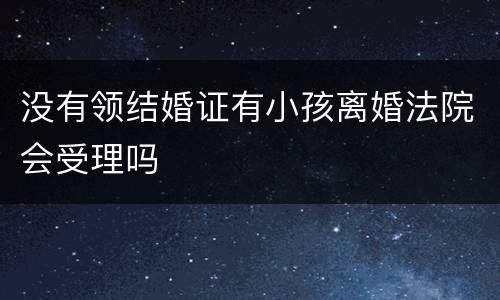 没有领结婚证有小孩离婚法院会受理吗