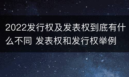 2022发行权及发表权到底有什么不同 发表权和发行权举例