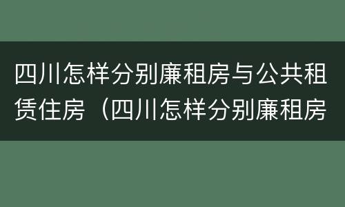 四川怎样分别廉租房与公共租赁住房（四川怎样分别廉租房与公共租赁住房呢）
