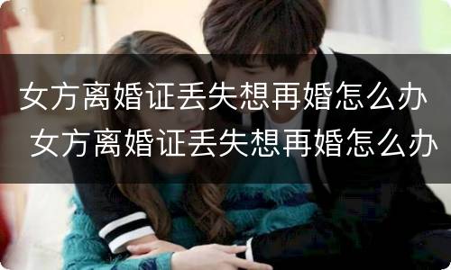 女方离婚证丢失想再婚怎么办 女方离婚证丢失想再婚怎么办理