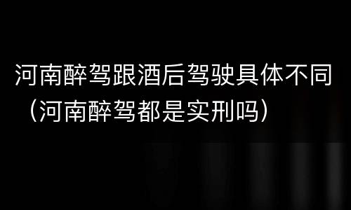 河南醉驾跟酒后驾驶具体不同（河南醉驾都是实刑吗）