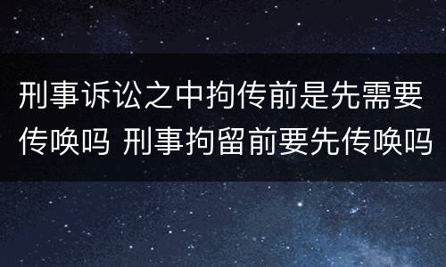 刑事诉讼之中拘传前是先需要传唤吗 刑事拘留前要先传唤吗