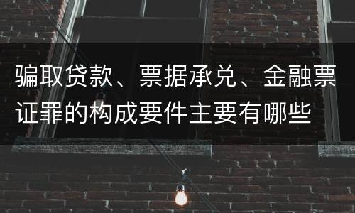 骗取贷款、票据承兑、金融票证罪的构成要件主要有哪些