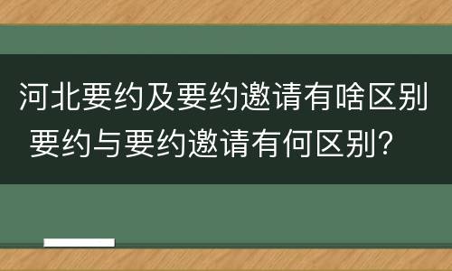 河北要约及要约邀请有啥区别 要约与要约邀请有何区别?