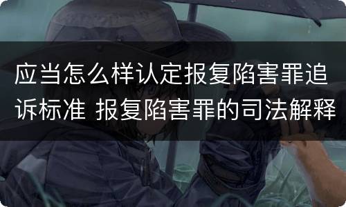 应当怎么样认定报复陷害罪追诉标准 报复陷害罪的司法解释
