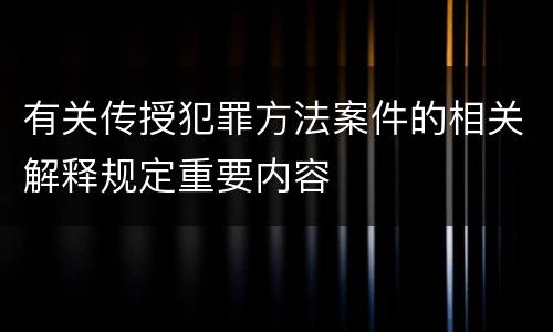 有关传授犯罪方法案件的相关解释规定重要内容
