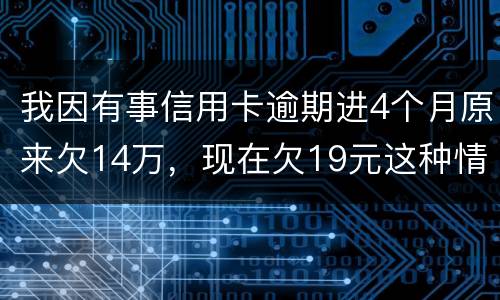 我因有事信用卡逾期进4个月原来欠14万，现在欠19元这种情况怎么办