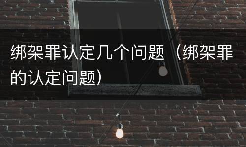 绑架罪认定几个问题（绑架罪的认定问题）