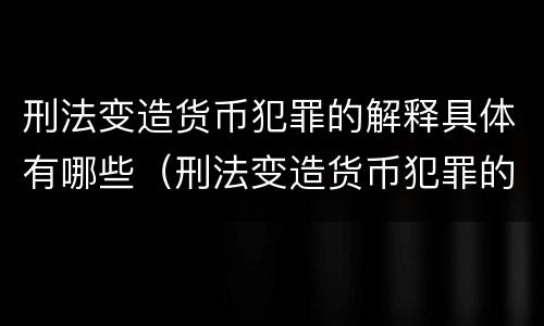 刑法变造货币犯罪的解释具体有哪些（刑法变造货币犯罪的解释具体有哪些规定）
