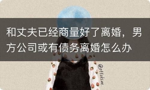 和丈夫已经商量好了离婚，男方公司或有债务离婚怎么办
