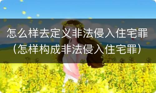 怎么样去定义非法侵入住宅罪（怎样构成非法侵入住宅罪）