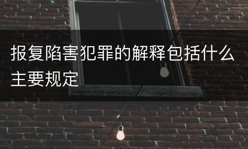 报复陷害犯罪的解释包括什么主要规定