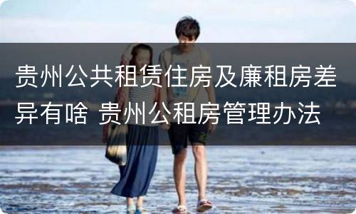 贵州公共租赁住房及廉租房差异有啥 贵州公租房管理办法