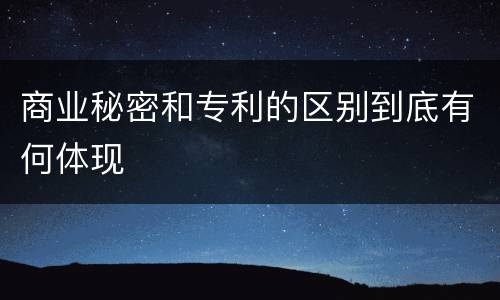 商业秘密和专利的区别到底有何体现